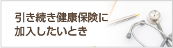 引き続き健康保険に加入したいとき